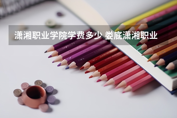 潇湘职业学院学费多少 娄底潇湘职业技术学校学费