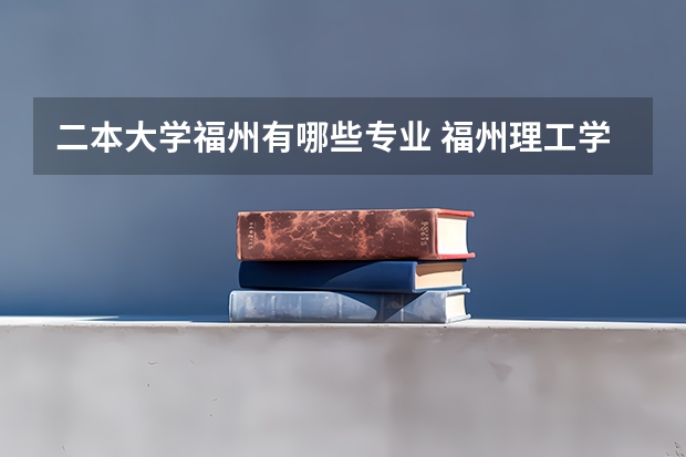二本大学福州有哪些专业 福州理工学校是几本？有什么专业？
