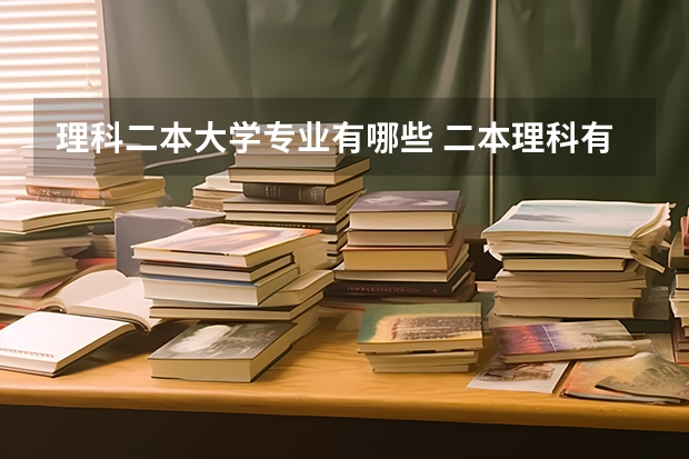 理科二本大学专业有哪些 二本理科有哪些好学校及专业？