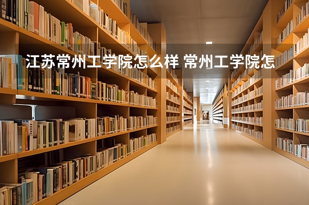江苏常州工学院怎么样 常州工学院怎么样