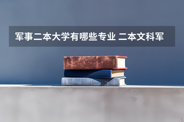 军事二本大学有哪些专业 二本文科军校有哪些