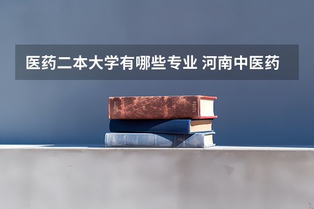 医药二本大学有哪些专业 河南中医药大学二本有哪些专业？