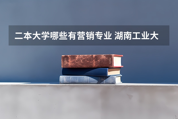 二本大学哪些有营销专业 湖南工业大学二本专业有哪些