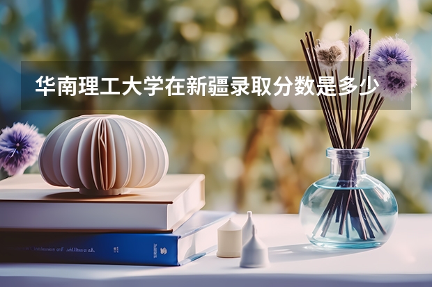华南理工大学在新疆录取分数是多少 华南理工大学新疆招多少人