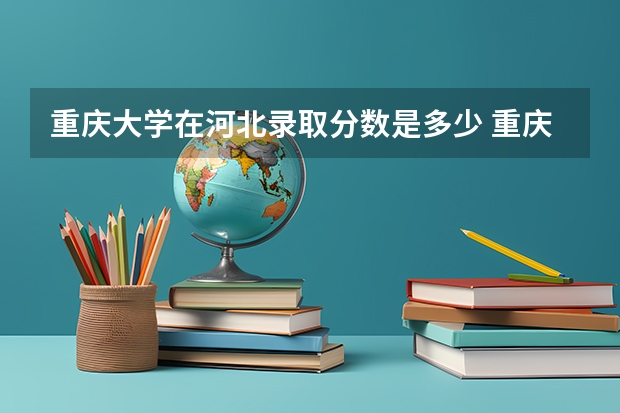 重庆大学在河北录取分数是多少 重庆大学河北招多少人