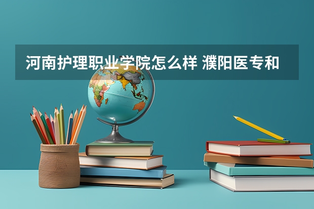 河南护理职业学院怎么样 濮阳医专和河南护理职业学院哪个更好