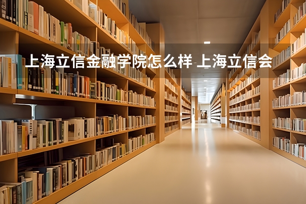 上海立信金融学院怎么样 上海立信会计学院怎么样？