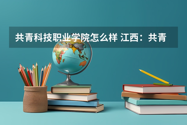 共青科技职业学院怎么样 江西:共青科技职业学院招生章程