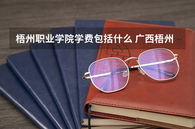 梧州职业学院学费包括什么 广西梧州学院学费多少