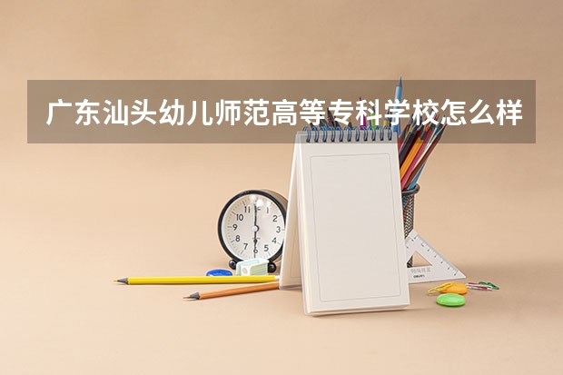 广东汕头幼儿师范高等专科学校怎么样 广东汕头幼儿师范高等专科学校专业和录取分数线介绍