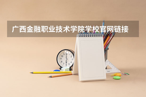 广西金融职业技术学院学校官网链接 广西金融职业技术学院简介介绍