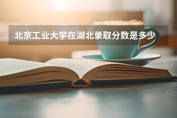 北京工业大学在湖北录取分数是多少 北京工业大学湖北招多少人