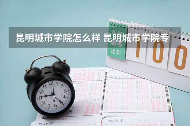 昆明城市学院怎么样 昆明城市学院专业和录取分数线介绍