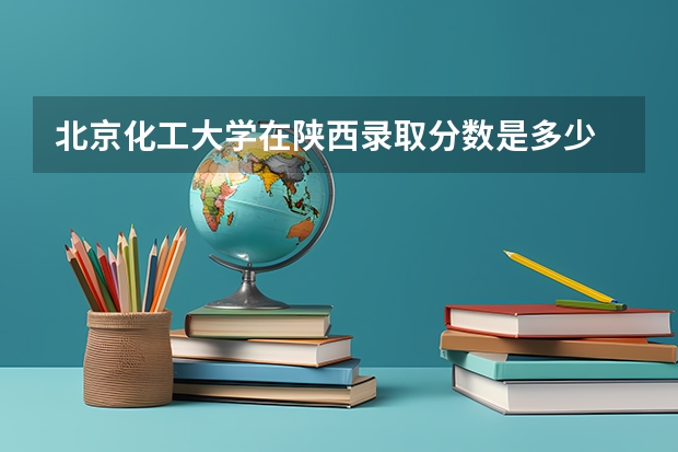 北京化工大学在陕西录取分数是多少 北京化工大学陕西招多少人