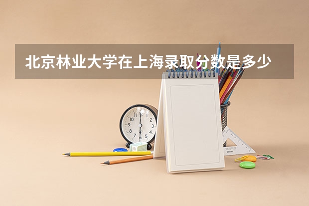 北京林业大学在上海录取分数是多少 北京林业大学上海招多少人