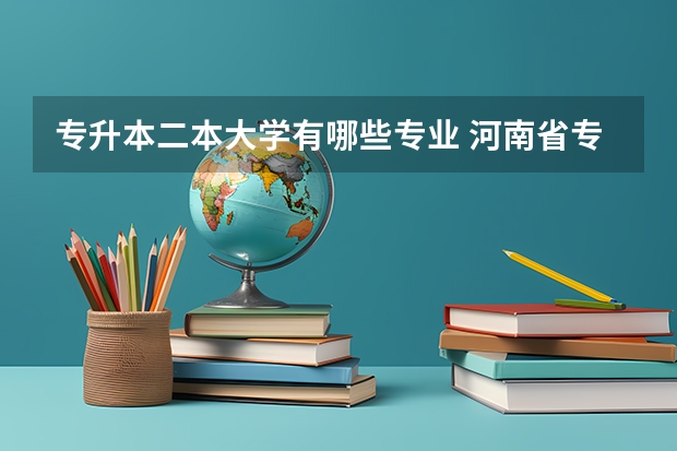 专升本二本大学有哪些专业 河南省专升本二本院校都有哪些学院和专业啊??