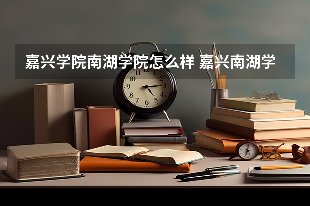 嘉兴学院南湖学院怎么样 嘉兴南湖学院怎么样，为什么分低？