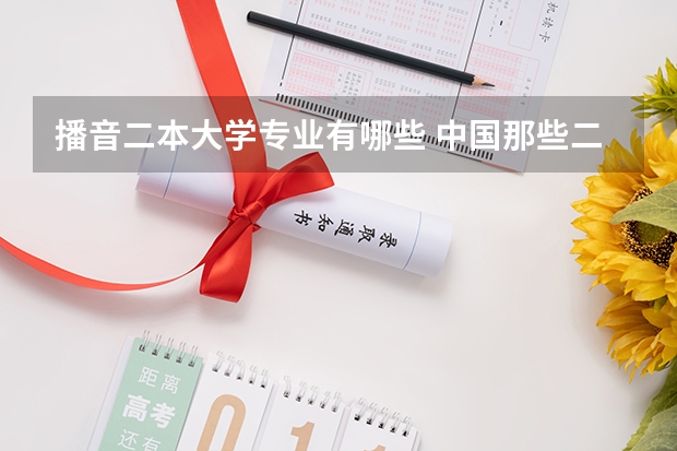 播音二本大学专业有哪些 中国那些二本的传媒大学啊?