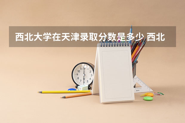 西北大学在天津录取分数是多少 西北大学天津招多少人