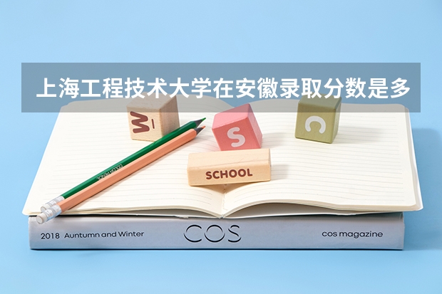 上海工程技术大学在安徽录取分数是多少 上海工程技术大学安徽招多少人