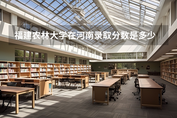 福建农林大学在河南录取分数是多少 福建农林大学河南招多少人
