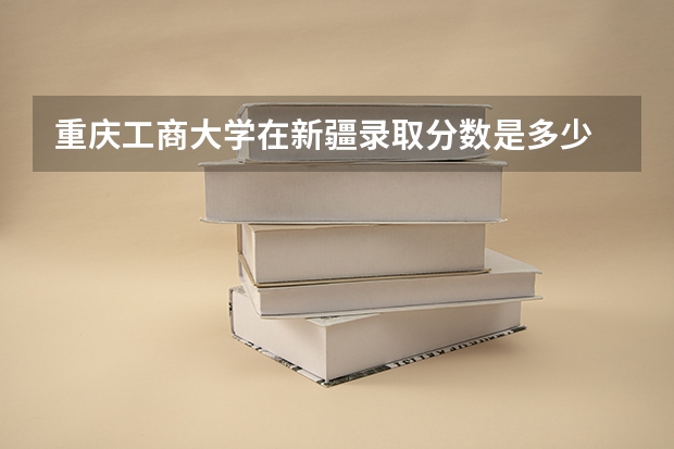 重庆工商大学在新疆录取分数是多少 重庆工商大学新疆招多少人