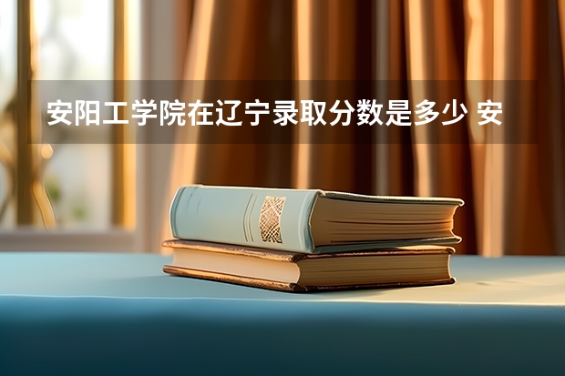 安阳工学院在辽宁录取分数是多少 安阳工学院辽宁招多少人