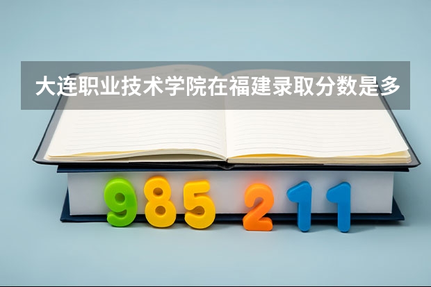 大连职业技术学院在福建录取分数是多少 大连职业技术学院福建招多少人